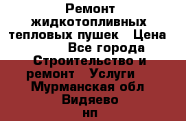 Ремонт жидкотопливных тепловых пушек › Цена ­ 500 - Все города Строительство и ремонт » Услуги   . Мурманская обл.,Видяево нп